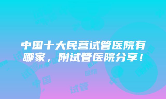 中国十大民营试管医院有哪家，附试管医院分享！