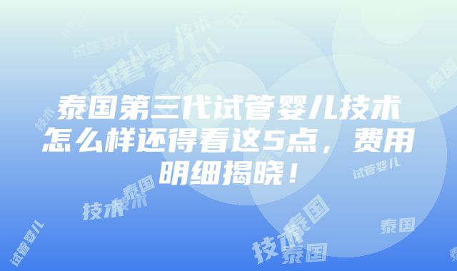 泰国第三代试管婴儿技术怎么样还得看这5点，费用明细揭晓！