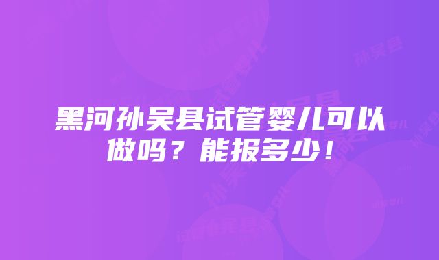 黑河孙吴县试管婴儿可以做吗？能报多少！