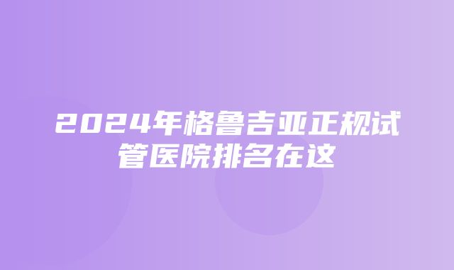 2024年格鲁吉亚正规试管医院排名在这