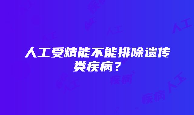 人工受精能不能排除遗传类疾病？