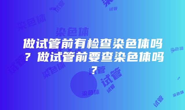 做试管前有检查染色体吗？做试管前要查染色体吗？