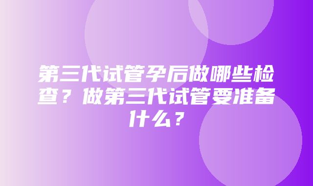 第三代试管孕后做哪些检查？做第三代试管要准备什么？