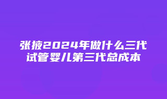 张掖2024年做什么三代试管婴儿第三代总成本