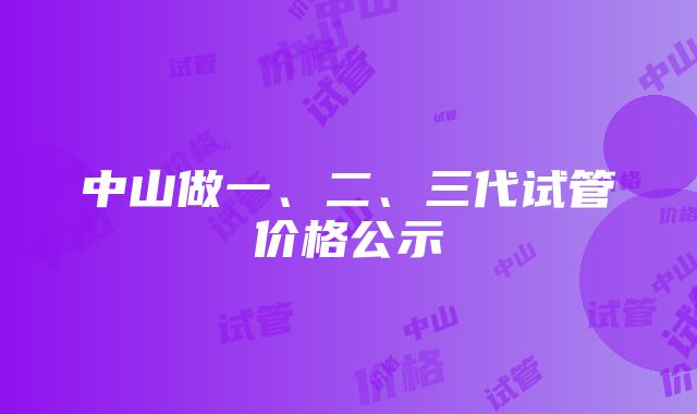 中山做一、二、三代试管价格公示