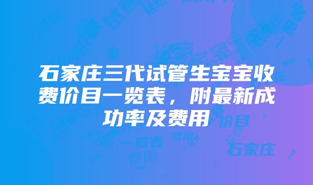 石家庄三代试管生宝宝收费价目一览表，附最新成功率及费用