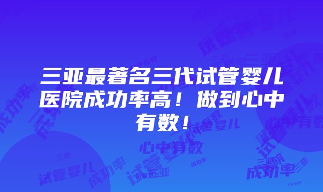 三亚最著名三代试管婴儿医院成功率高！做到心中有数！