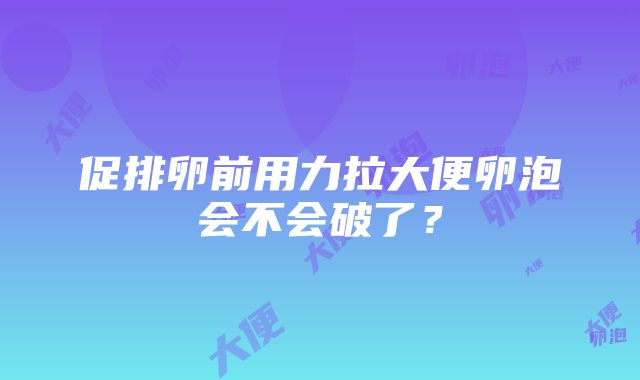 促排卵前用力拉大便卵泡会不会破了？