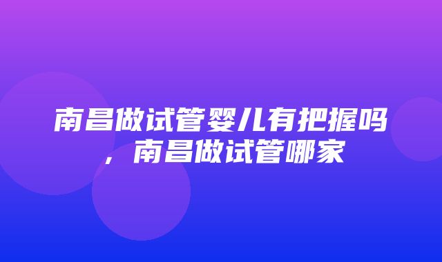 南昌做试管婴儿有把握吗，南昌做试管哪家