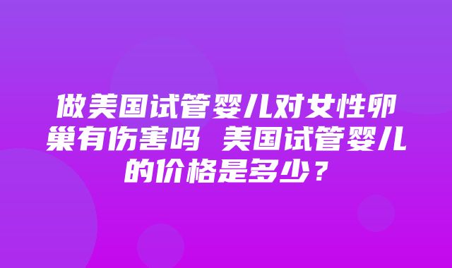 做美国试管婴儿对女性卵巢有伤害吗 美国试管婴儿的价格是多少？