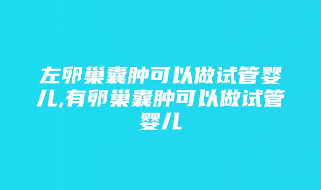 左卵巢囊肿可以做试管婴儿,有卵巢囊肿可以做试管婴儿