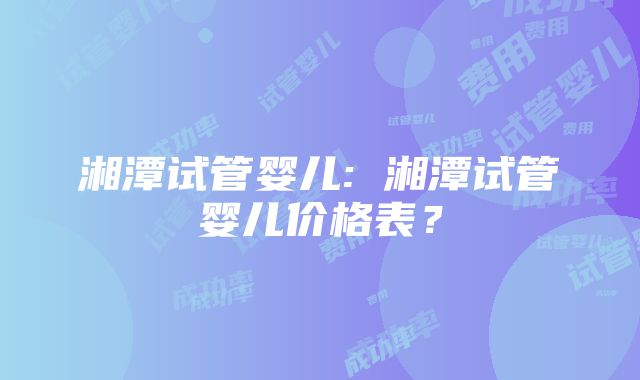 湘潭试管婴儿: 湘潭试管婴儿价格表？