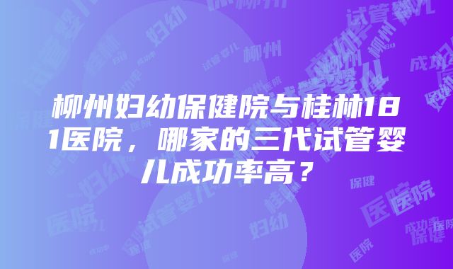 柳州妇幼保健院与桂林181医院，哪家的三代试管婴儿成功率高？