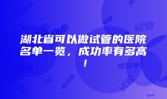 湖北省可以做试管的医院名单一览，成功率有多高！