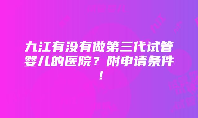 九江有没有做第三代试管婴儿的医院？附申请条件！