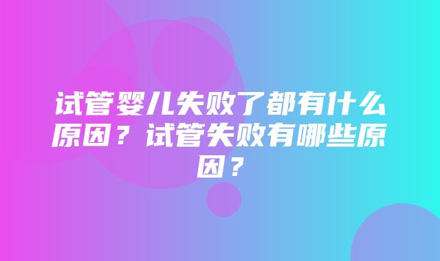 试管婴儿失败了都有什么原因？试管失败有哪些原因？