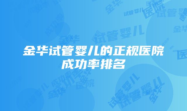 金华试管婴儿的正规医院成功率排名