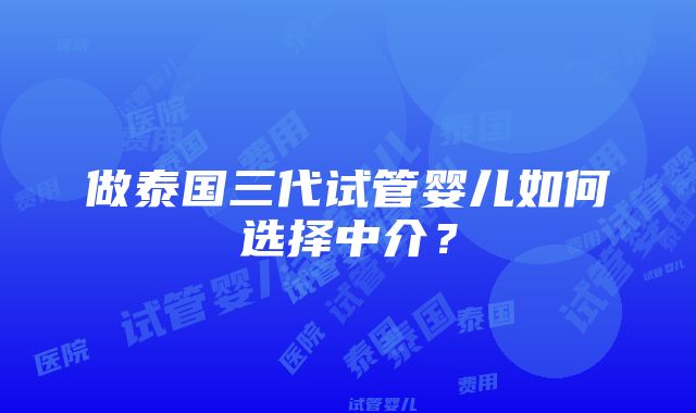 做泰国三代试管婴儿如何选择中介？