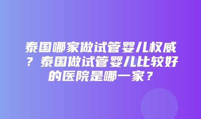 泰国哪家做试管婴儿权威？泰国做试管婴儿比较好的医院是哪一家？