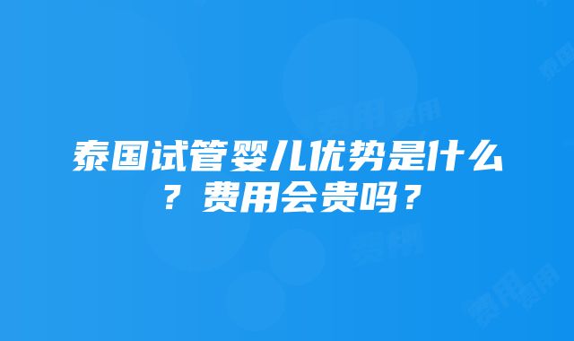 泰国试管婴儿优势是什么？费用会贵吗？