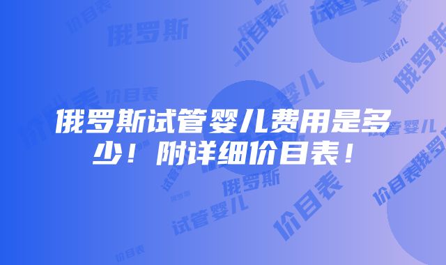 俄罗斯试管婴儿费用是多少！附详细价目表！