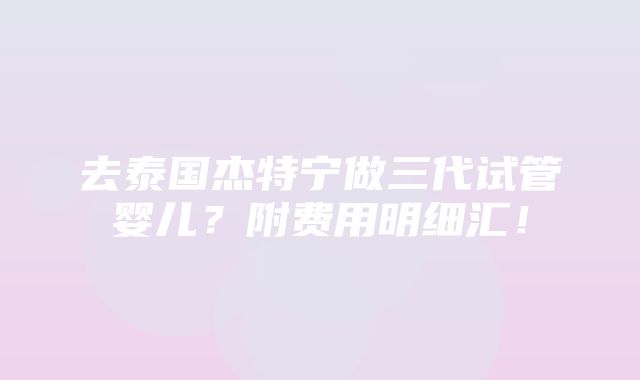 去泰国杰特宁做三代试管婴儿？附费用明细汇！