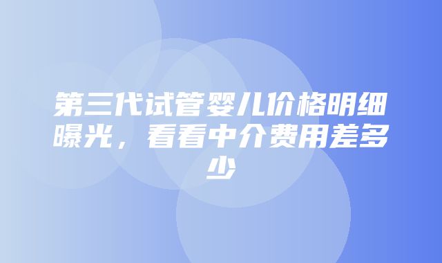 第三代试管婴儿价格明细曝光，看看中介费用差多少