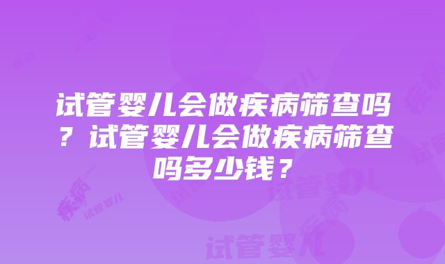 试管婴儿会做疾病筛查吗？试管婴儿会做疾病筛查吗多少钱？