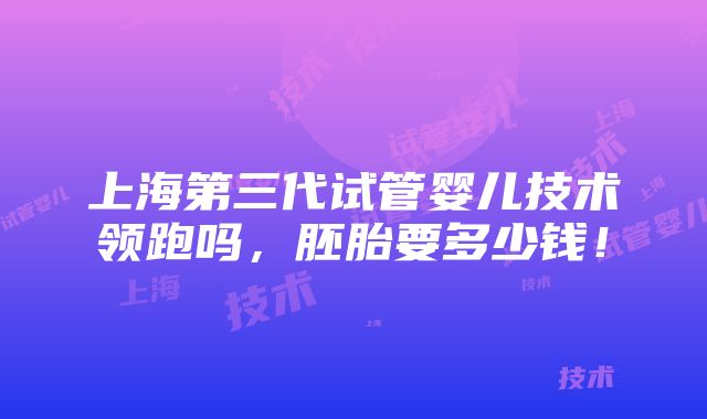 上海第三代试管婴儿技术领跑吗，胚胎要多少钱！