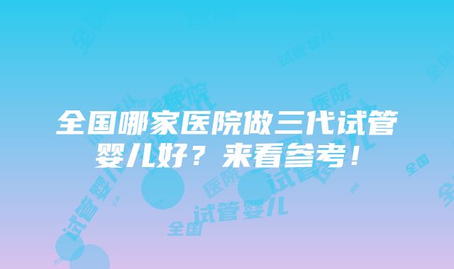 全国哪家医院做三代试管婴儿好？来看参考！