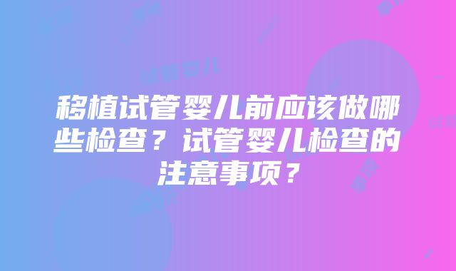 移植试管婴儿前应该做哪些检查？试管婴儿检查的注意事项？