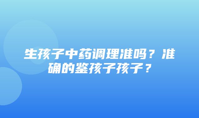 生孩子中药调理准吗？准确的鉴孩子孩子？