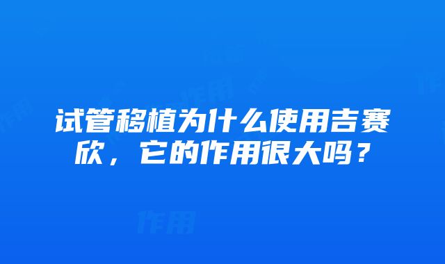 试管移植为什么使用吉赛欣，它的作用很大吗？