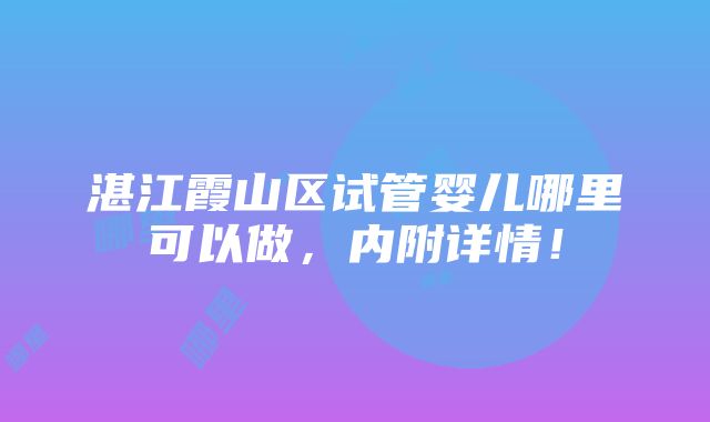 湛江霞山区试管婴儿哪里可以做，内附详情！