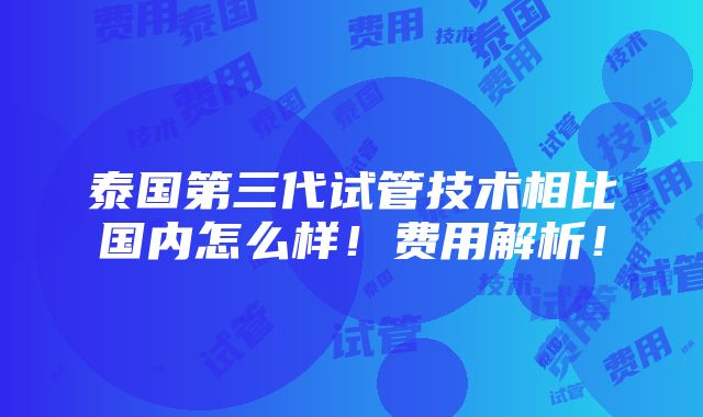 泰国第三代试管技术相比国内怎么样！费用解析！