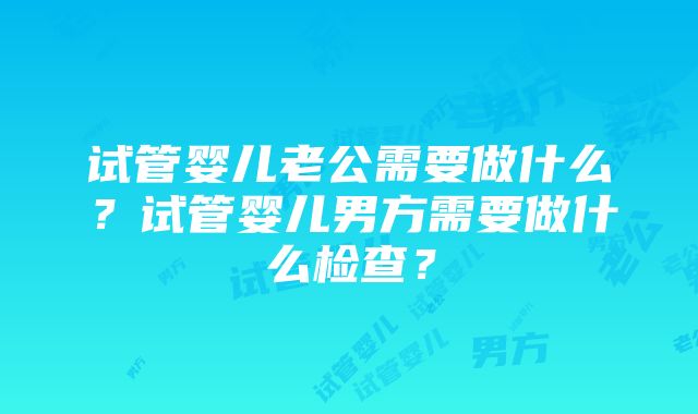 试管婴儿老公需要做什么？试管婴儿男方需要做什么检查？