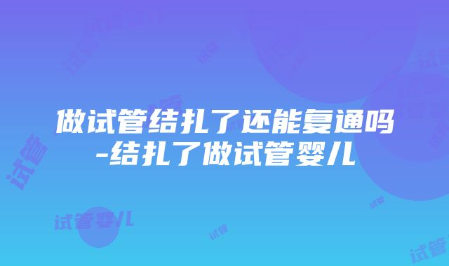 做试管结扎了还能复通吗-结扎了做试管婴儿