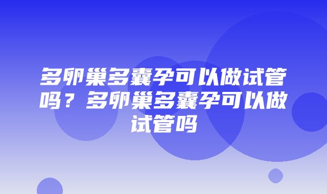 多卵巢多囊孕可以做试管吗？多卵巢多囊孕可以做试管吗