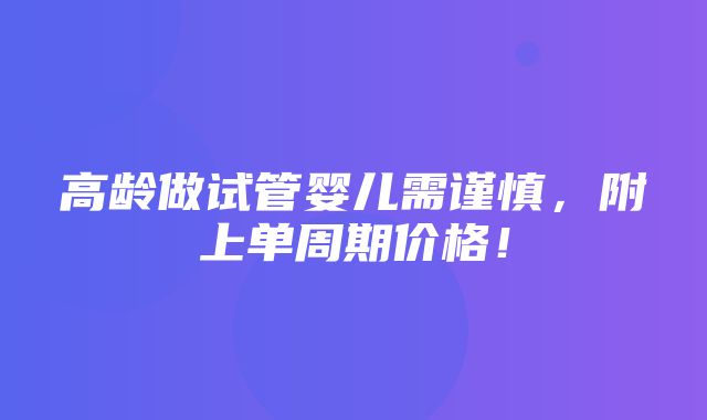 高龄做试管婴儿需谨慎，附上单周期价格！