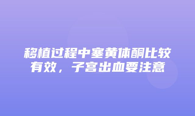 移植过程中塞黄体酮比较有效，子宫出血要注意