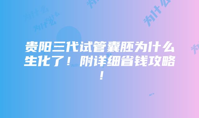 贵阳三代试管囊胚为什么生化了！附详细省钱攻略！