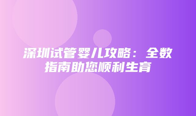 深圳试管婴儿攻略：全数指南助您顺利生育