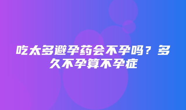 吃太多避孕药会不孕吗？多久不孕算不孕症