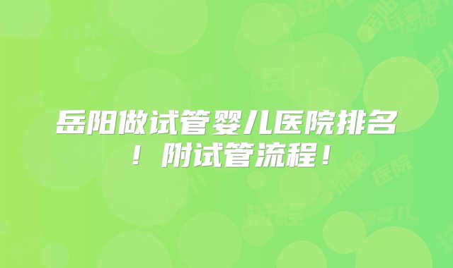 岳阳做试管婴儿医院排名！附试管流程！