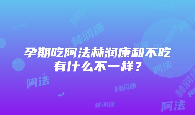 孕期吃阿法林润康和不吃有什么不一样？