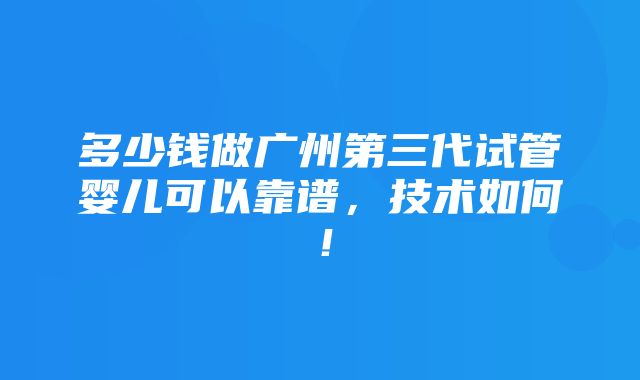 多少钱做广州第三代试管婴儿可以靠谱，技术如何！