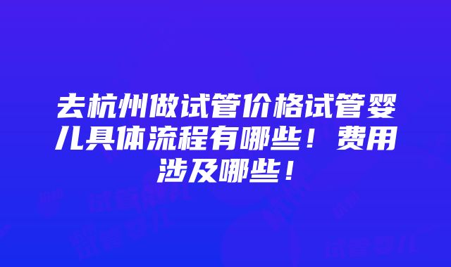 去杭州做试管价格试管婴儿具体流程有哪些！费用涉及哪些！