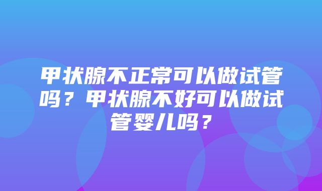 甲状腺不正常可以做试管吗？甲状腺不好可以做试管婴儿吗？