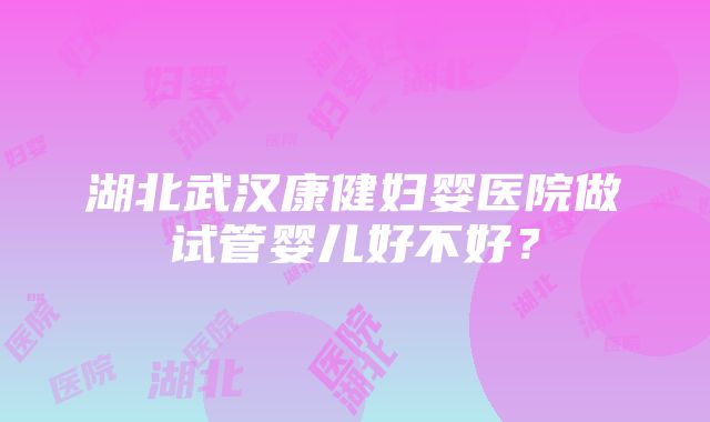 湖北武汉康健妇婴医院做试管婴儿好不好？