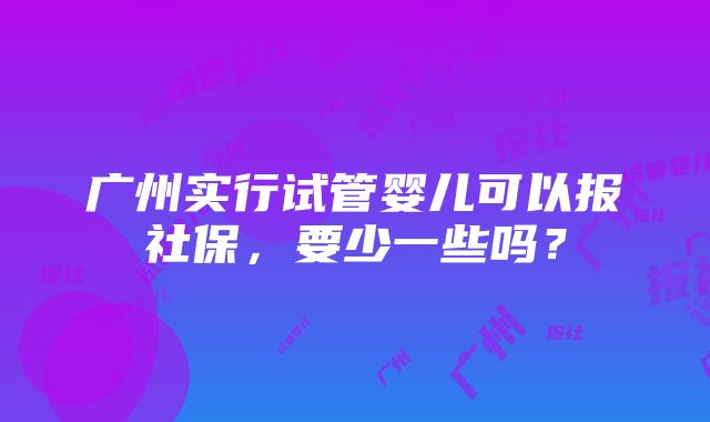 广州实行试管婴儿可以报社保，要少一些吗？